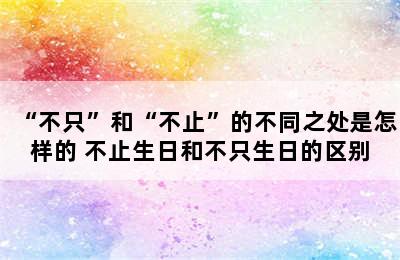 “不只”和“不止”的不同之处是怎样的 不止生日和不只生日的区别